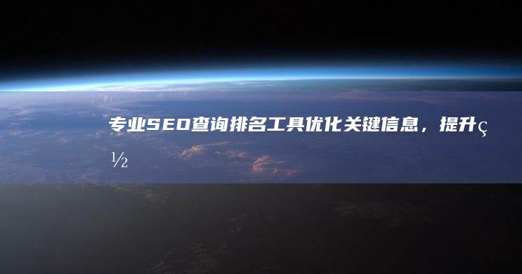 专业SEO查询排名工具：优化关键信息，提升网页搜索位置