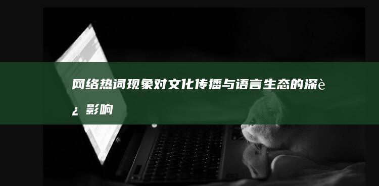 网络热词现象：对文化传播与语言生态的深远影响探究